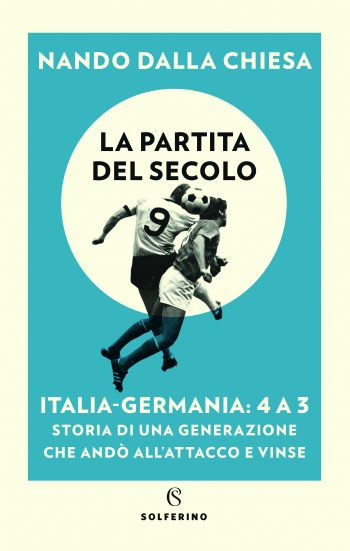 La partita del secolo. Italia-Germania: 4 a 3. Storia di una generazione che andò all’attacco e vinse